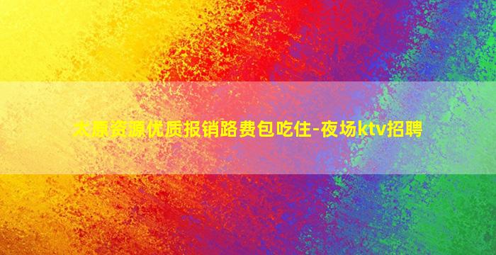 太原资源优质报销路费包吃住-夜场ktv招聘